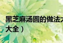 黑芝麻汤圆的做法大全集（黑芝麻汤圆的做法大全）