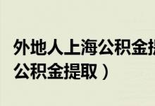 外地人上海公积金提取政策最新（外地人上海公积金提取）