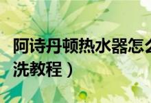 阿诗丹顿热水器怎么清洗（阿诗丹顿热水器清洗教程）