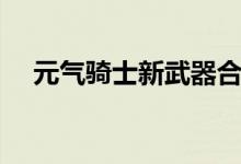 元气骑士新武器合成（元气骑士新武器）