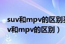 suv和mpv的区别买后后悔十大垃圾suv（suv和mpv的区别）