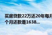 买房贷款22万还20年每月还多少钱 我的房贷贷款是20年每个月还款是1638...