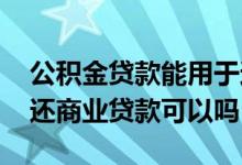 公积金贷款能用于还商业贷款吗 公积金贷款还商业贷款可以吗