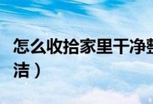 怎么收拾家里干净整洁（如何收拾家里干净整洁）