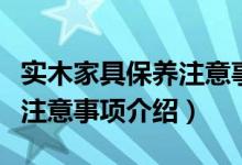 实木家具保养注意事项有哪些（实木家具保养注意事项介绍）