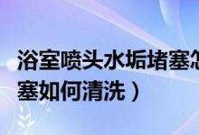 浴室喷头水垢堵塞怎么清洗（浴室喷头水垢堵塞如何清洗）