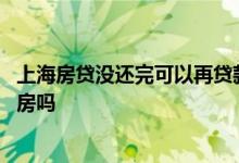 上海房贷没还完可以再贷款买房吗 房贷没还完可以再贷款买房吗