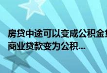 房贷中途可以变成公积金贷款吗 商业房贷的还款中途可以把商业贷款变为公积...