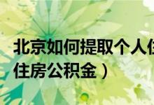 北京如何提取个人住房公积金（如何提取个人住房公积金）