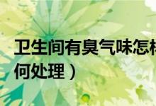 卫生间有臭气味怎样处理（卫生间有臭气味如何处理）