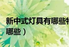 新中式灯具有哪些特点（新中式灯具的特点有哪些）