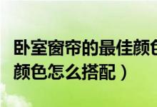 卧室窗帘的最佳颜色是什么（卧室窗帘的最佳颜色怎么搭配）