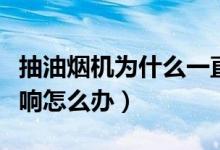 抽油烟机为什么一直响个不停（抽油烟机一直响怎么办）