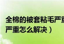 全棉的被套粘毛严重怎么办（全棉的被套粘毛严重怎么解决）