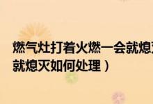 燃气灶打着火燃一会就熄灭了怎么办（燃气灶打着火燃一会就熄灭如何处理）