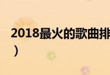 2018最火的歌曲排名前十名（2018最火的歌）