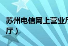 苏州电信网上营业厅官网（苏州电信网上营业厅）