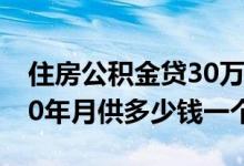 住房公积金贷30万10年月供多少 房贷30万10年月供多少钱一个月