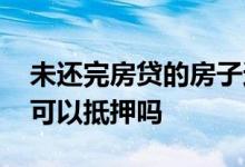 未还完房贷的房子还能抵押吗 有房贷的房子可以抵押吗