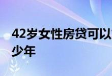 42岁女性房贷可以贷几年 42岁房贷可以贷多少年