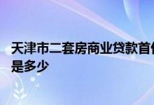 天津市二套房商业贷款首付多少钱 天津市二套房贷首付比例是多少