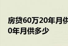 房贷60万20年月供多少利息多少 房贷60万20年月供多少