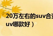 20万左右的suv合资车哪款好（20万左右的suv哪款好）