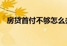 房贷首付不够怎么办 房贷首付不够怎么办