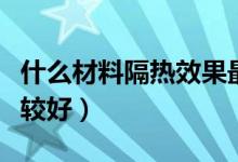 什么材料隔热效果最好（哪种材料隔热效果比较好）