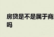 房贷是不是属于商业贷款 房贷属于商业贷款吗