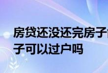 房贷还没还完房子能过户吗 房贷没还完的房子可以过户吗