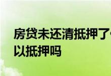 房贷未还清抵押了什么 房贷未还清的房产可以抵押吗