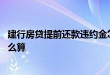 建行房贷提前还款违约金怎么算 建行房贷提前还款违约金怎么算