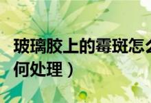 玻璃胶上的霉斑怎么处理（玻璃胶上的霉斑如何处理）