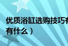 优质浴缸选购技巧有哪些（优质浴缸选购技巧有什么）