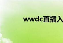 wwdc直播入口（wwdc直播）