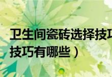 卫生间瓷砖选择技巧是什么（卫生间瓷砖选择技巧有哪些）