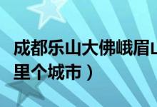 成都乐山大佛峨眉山一日游攻略（峨眉山在哪里个城市）