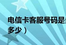 电信卡客服号码是多少?（电信卡客服号码是多少）