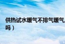 供热试水暖气不排气暖气片会坏吗（暖气不排气暖气片会坏吗）