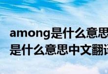 among是什么意思中文翻译怎么读（among是什么意思中文翻译）