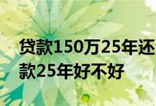 贷款150万25年还清每月房贷还多少 房贷贷款25年好不好