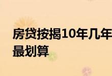 房贷按揭10年几年还清最划算 按揭房贷几年最划算