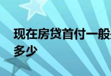 现在房贷首付一般是多少 现在房贷首付最低多少