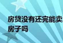 房贷没有还完能卖房吗 房贷没有还完可以卖房子吗