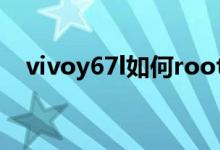 vivoy67l如何root（vivoy67root教程）