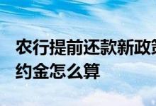 农行提前还款新政策2021 农行提前还房贷违约金怎么算