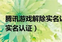 腾讯游戏解除实名认证怎么弄（腾讯游戏解除实名认证）