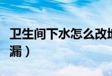 卫生间下水怎么改地漏（卫生间下水如何改地漏）