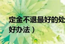 定金不退最好的处理方法（4s店退定金的最好办法）